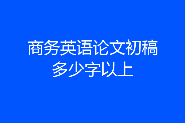 商务英语论文初稿多少字以上