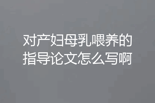 对产妇母乳喂养的指导论文怎么写啊