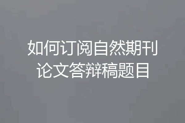 如何订阅自然期刊论文答辩稿题目