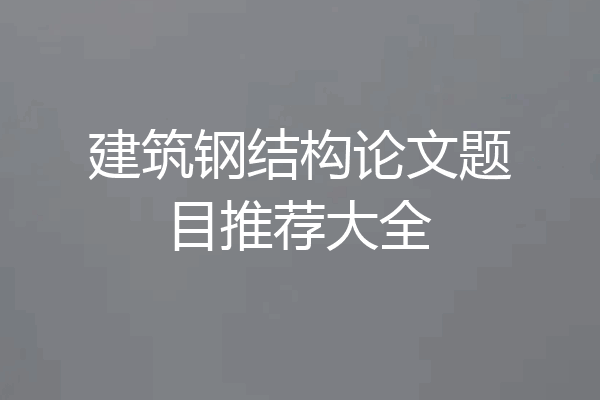 建筑钢结构论文题目推荐大全