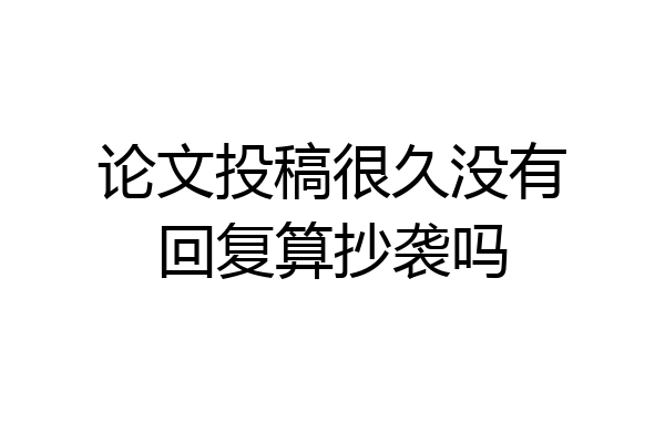 论文投稿很久没有回复算抄袭吗