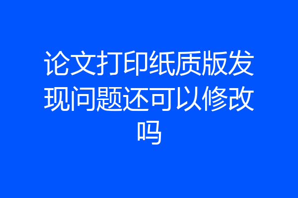 论文打印纸质版发现问题还可以修改吗