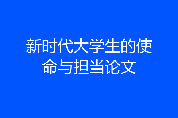 新时代大学生的使命与担当论文