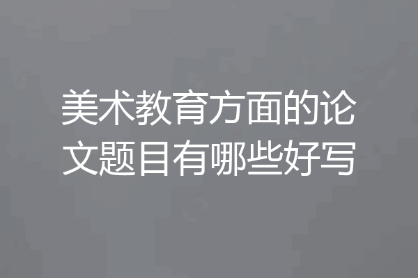 美术教育方面的论文题目有哪些好写