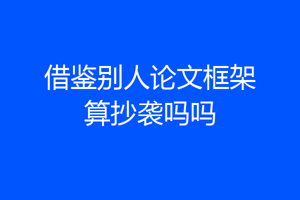 借鉴别人论文框架算抄袭吗吗