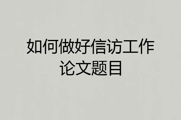 如何做好信访工作论文题目