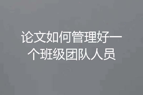 论文如何管理好一个班级团队人员