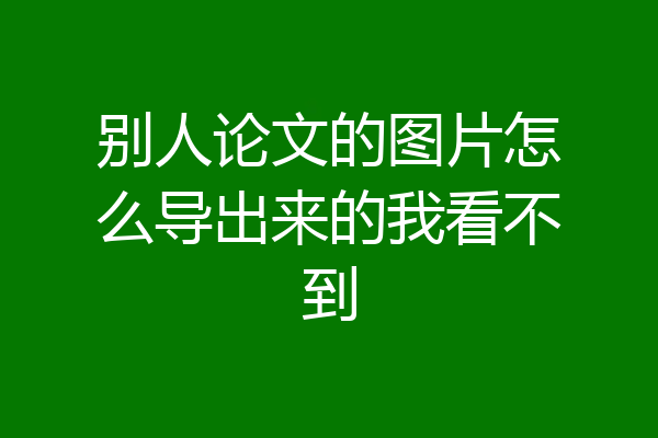 别人论文的图片怎么导出来的我看不到
