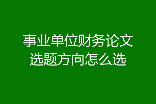 事业单位财务论文选题方向怎么选