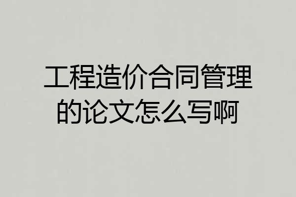 工程造价合同管理的论文怎么写啊