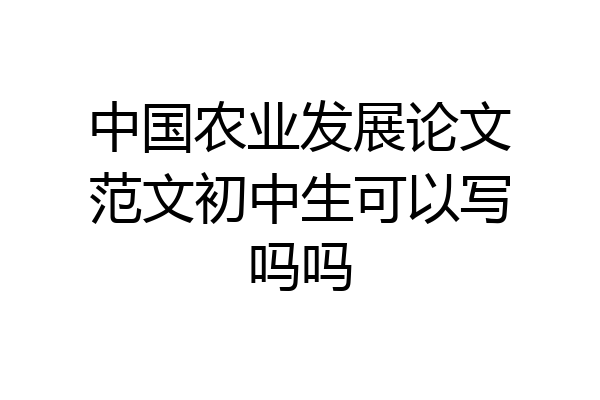 中国农业发展论文范文初中生可以写吗吗