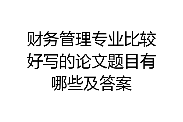 财务管理专业比较好写的论文题目有哪些及答案