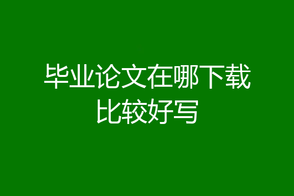毕业论文在哪下载比较好写