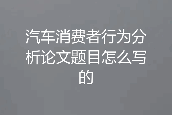 汽车消费者行为分析论文题目怎么写的