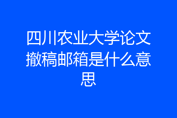 四川农业大学论文撤稿邮箱是什么意思