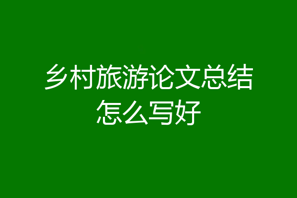 乡村旅游论文总结怎么写好