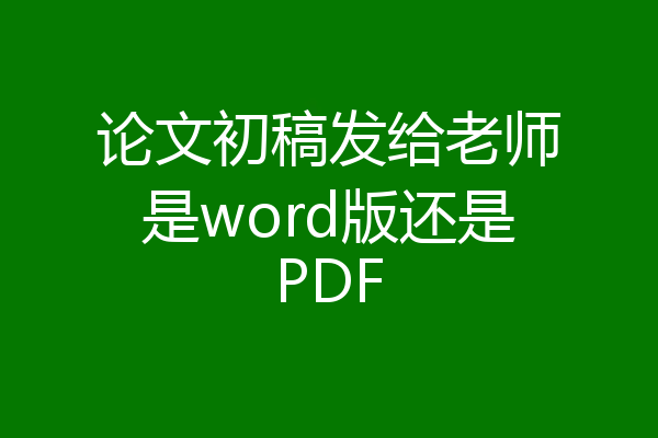 论文初稿发给老师是word版还是PDF