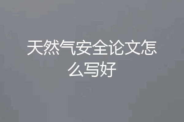天然气安全论文怎么写好