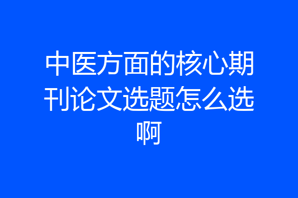 中医方面的核心期刊论文选题怎么选啊