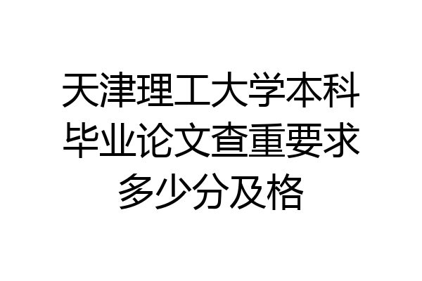 天津理工大学本科毕业论文查重要求多少分及格