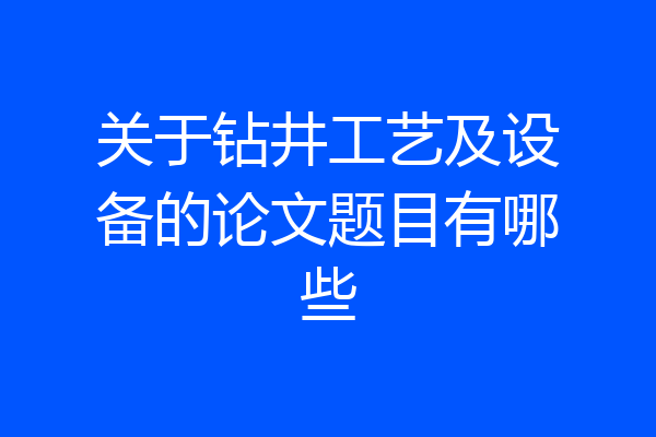 关于钻井工艺及设备的论文题目有哪些
