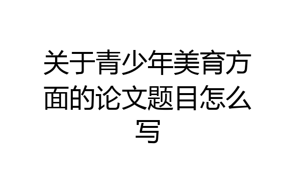 关于青少年美育方面的论文题目怎么写