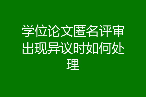 学位论文匿名评审出现异议时如何处理