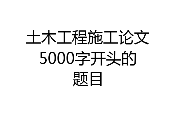 土木工程施工论文5000字开头的题目
