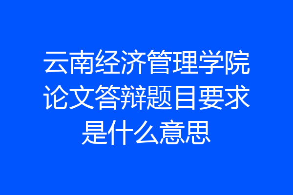 云南经济管理学院论文答辩题目要求是什么意思