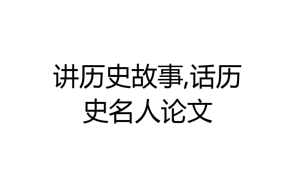 讲历史故事,话历史名人论文