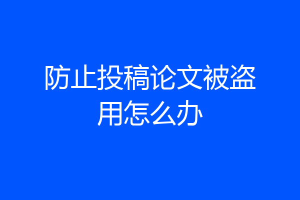 防止投稿论文被盗用怎么办