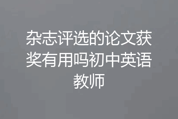 杂志评选的论文获奖有用吗初中英语教师