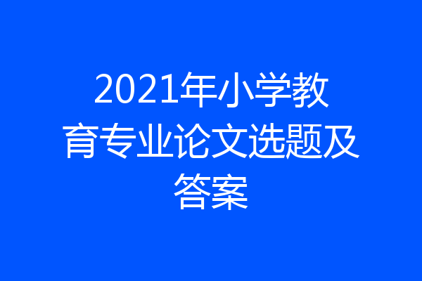 2021年小学教育专业论文选题及答案