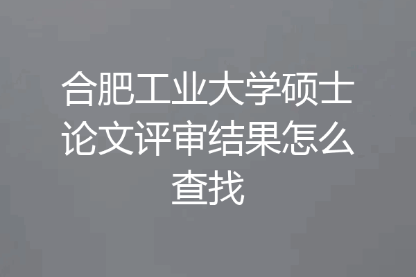 合肥工业大学硕士论文评审结果怎么查找