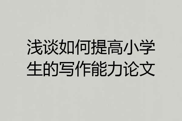 浅谈如何提高小学生的写作能力论文
