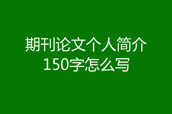 期刊论文个人简介150字怎么写