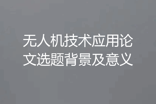 无人机技术应用论文选题背景及意义