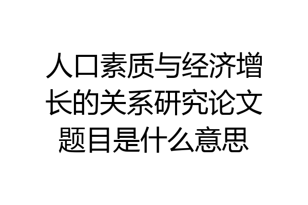 人口素质与经济增长的关系研究论文题目是什么意思