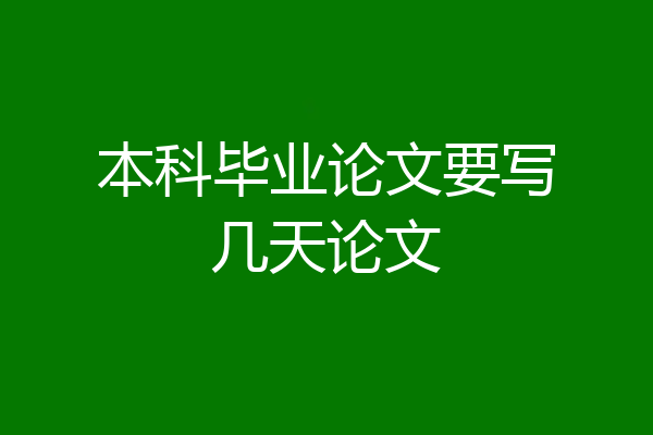 本科毕业论文要写几天论文