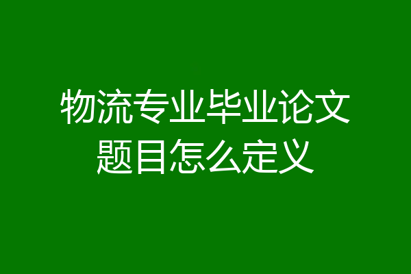 物流专业毕业论文题目怎么定义
