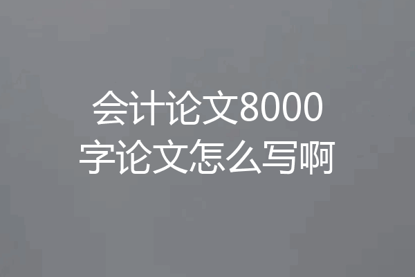 会计论文8000字论文怎么写啊