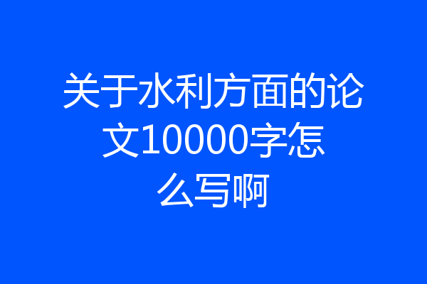 关于水利方面的论文10000字怎么写啊