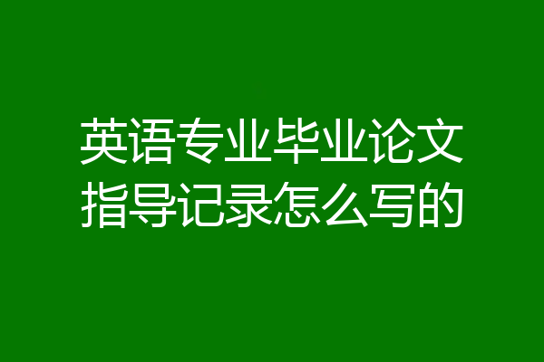 英语专业毕业论文指导记录怎么写的
