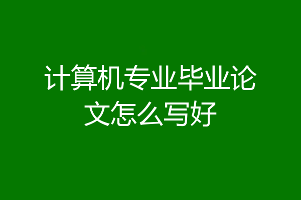 计算机专业毕业论文怎么写好