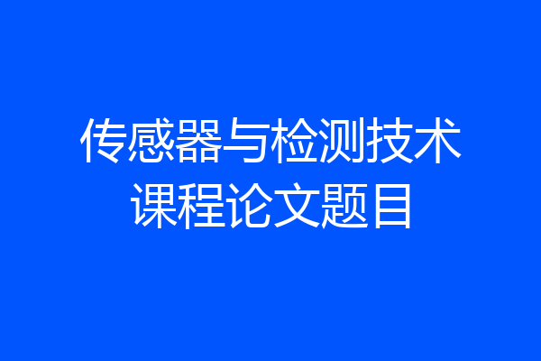 传感器与检测技术课程论文题目