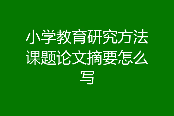 小学教育研究方法课题论文摘要怎么写