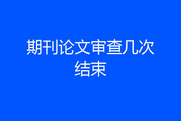 期刊论文审查几次结束