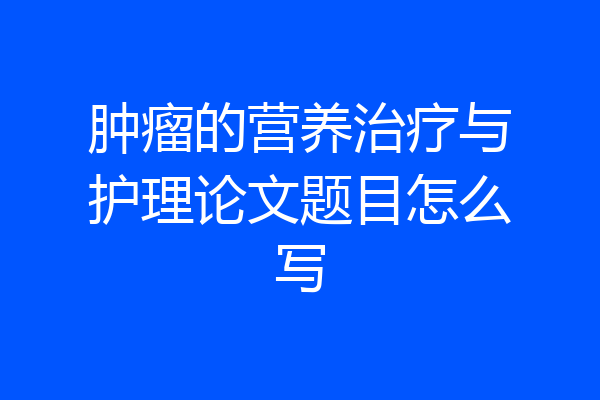 肿瘤的营养治疗与护理论文题目怎么写