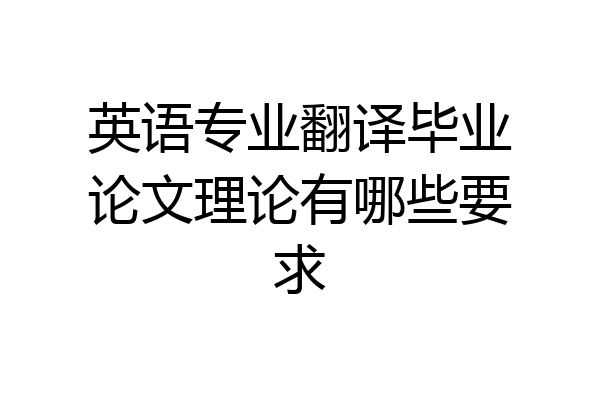 英语专业翻译毕业论文理论有哪些要求