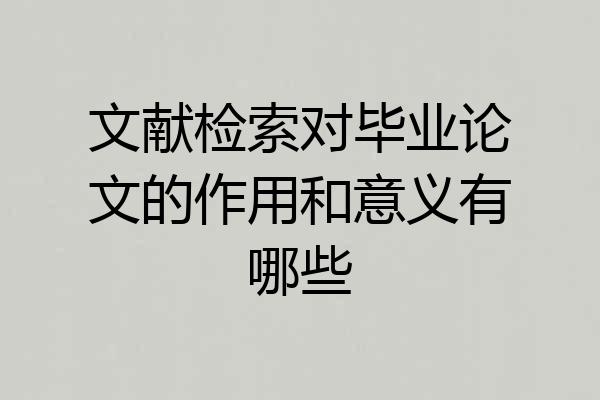 文献检索对毕业论文的作用和意义有哪些